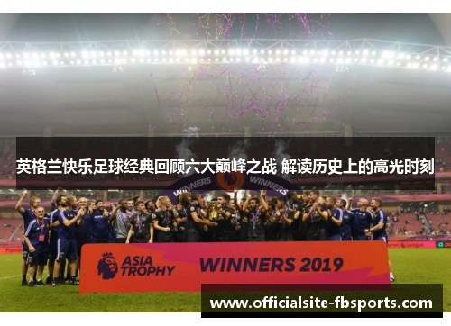 英格兰快乐足球经典回顾六大巅峰之战 解读历史上的高光时刻 英格兰快乐足球经典回顾六大巅峰之战 解读历史上的高光时刻