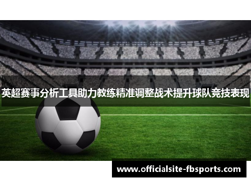 英超赛事分析工具助力教练精准调整战术提升球队竞技表现