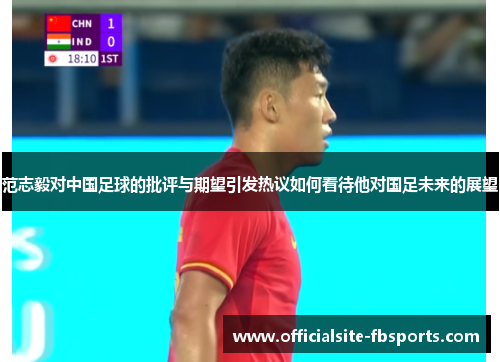 范志毅对中国足球的批评与期望引发热议如何看待他对国足未来的展望