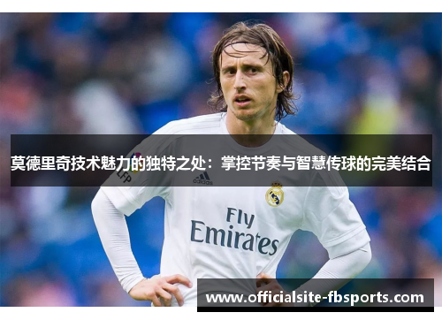 莫德里奇技术魅力的独特之处：掌控节奏与智慧传球的完美结合