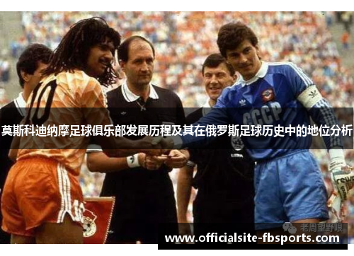 莫斯科迪纳摩足球俱乐部发展历程及其在俄罗斯足球历史中的地位分析