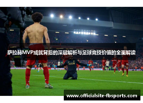 萨拉赫MVP成就背后的深层解析与足球竞技价值的全面解读