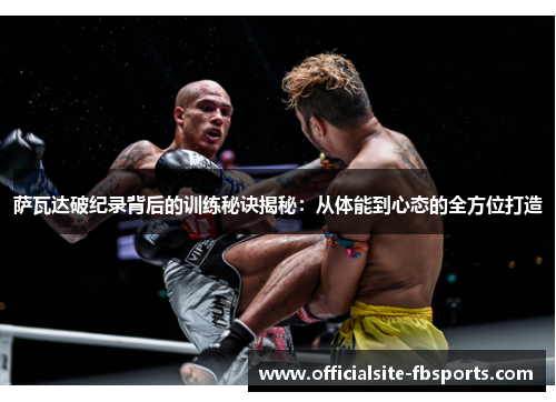 萨瓦达破纪录背后的训练秘诀揭秘：从体能到心态的全方位打造