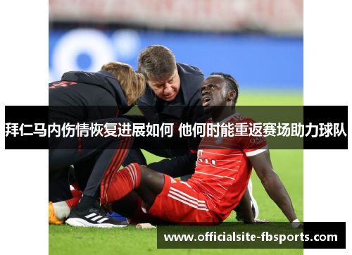 拜仁马内伤情恢复进展如何 他何时能重返赛场助力球队 拜仁马内伤情恢复进展如何 他何时能重返赛场助力球队