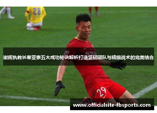 谢晖执教长春亚泰五大成功秘诀解析打造坚韧团队与精细战术的完美结合 谢晖执教长春亚泰五大成功秘诀解析打造坚韧团队与精细战术的完美结合