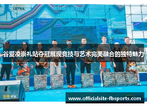 谷爱凌崇礼站夺冠展现竞技与艺术完美融合的独特魅力 谷爱凌崇礼站夺冠展现竞技与艺术完美融合的独特魅力