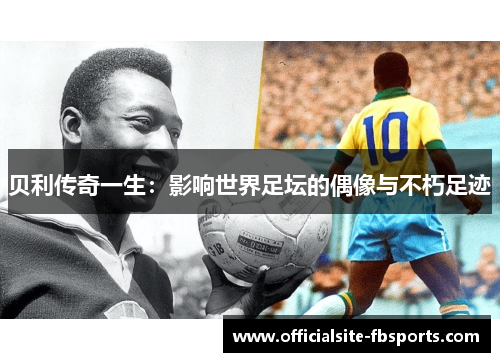 贝利传奇一生:影响世界足坛的偶像与不朽足迹 贝利传奇一生:影响世界足坛的偶像与不朽足迹