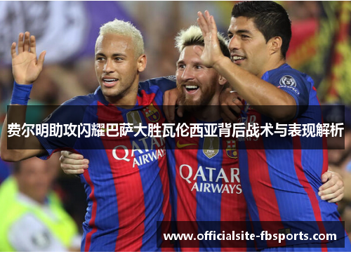 费尔明助攻闪耀巴萨大胜瓦伦西亚背后战术与表现解析 费尔明助攻闪耀巴萨大胜瓦伦西亚背后战术与表现解析