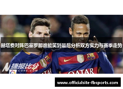 赫塔费对阵巴塞罗那谁能笑到最后分析双方实力与赛季走势