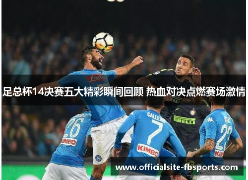 足总杯14决赛五大精彩瞬间回顾 热血对决点燃赛场激情 足总杯14决赛五大精彩瞬间回顾 热血对决点燃赛场激情