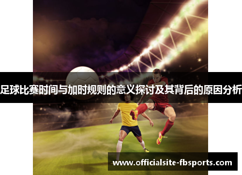 足球比赛时间与加时规则的意义探讨及其背后的原因分析 足球比赛时间与加时规则的意义探讨及其背后的原因分析