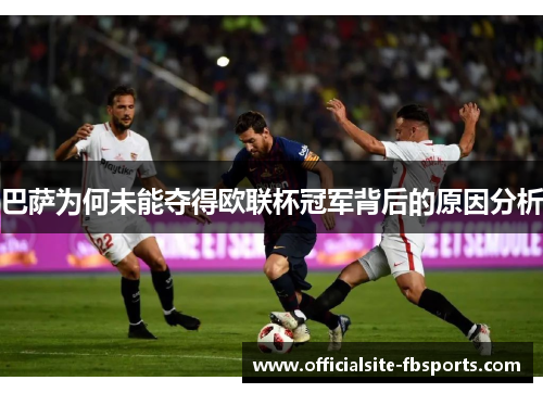 巴萨为何未能夺得欧联杯冠军背后的原因分析 巴萨为何未能夺得欧联杯冠军背后的原因分析