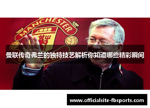 曼联传奇弗兰的独特技艺解析你知道哪些精彩瞬间