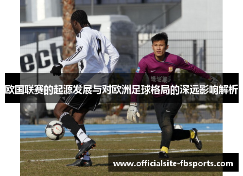 欧国联赛的起源发展与对欧洲足球格局的深远影响解析 欧国联赛的起源发展与对欧洲足球格局的深远影响解析