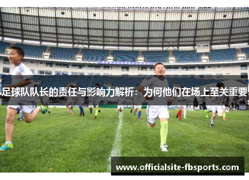 足球队队长的责任与影响力解析：为何他们在场上至关重要