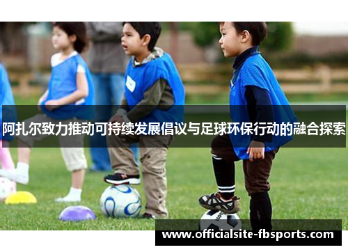 阿扎尔致力推动可持续发展倡议与足球环保行动的融合探索