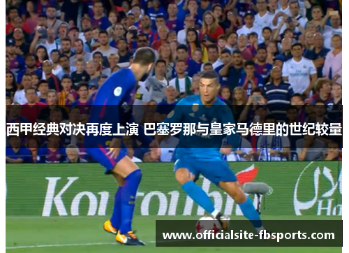 西甲经典对决再度上演 巴塞罗那与皇家马德里的世纪较量 西甲经典对决再度上演 巴塞罗那与皇家马德里的世纪较量