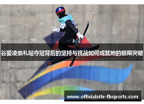 谷爱凌崇礼站夺冠背后的坚持与挑战如何成就她的极限突破