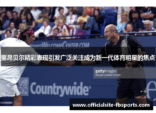 里昂贝尔精彩表现引发广泛关注成为新一代体育明星的焦点 里昂贝尔精彩表现引发广泛关注成为新一代体育明星的焦点