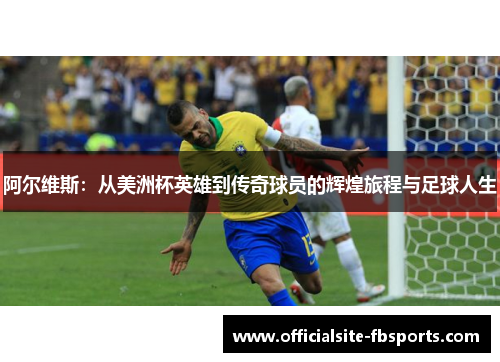 阿尔维斯：从美洲杯英雄到传奇球员的辉煌旅程与足球人生